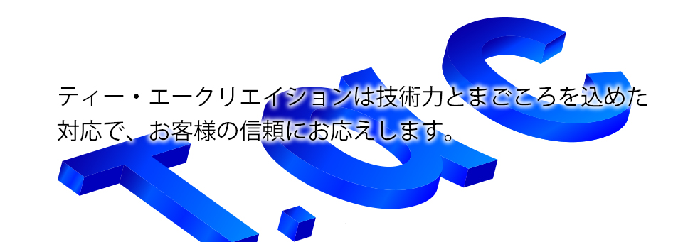 ティー・エークリエイションは技術力とまごころを込めた対応で、お客様の信頼にお応えします。